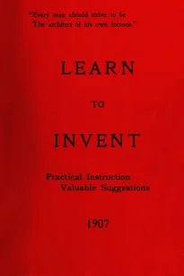 Learn to Invent, First Steps for Beginners Young and Old
Practical Instuction, Valuable Suggestions to Learn to Invent