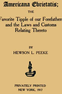 Americana Ebrietatis
The Favorite Tipple of our Forefathers and the Laws and
Customs Relating Thereto