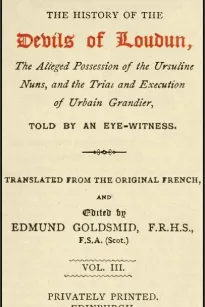 The History of the Devils of Loudun, Volumes I-III
The Alleged Possession of the Ursuline Nuns, and the Trial
and Execution of Urbain Grandier, Told by an Eye-witness