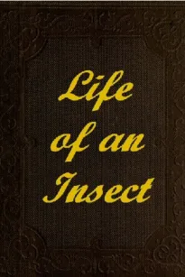 The Life of an Insect
being a history of the changes of insects from the egg to
the perfect being.